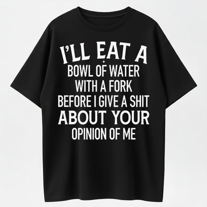 I'll Eat A Bowl Of Water With A Fork Before I Give A Shit About Your Opinion Of Me T-Shirt