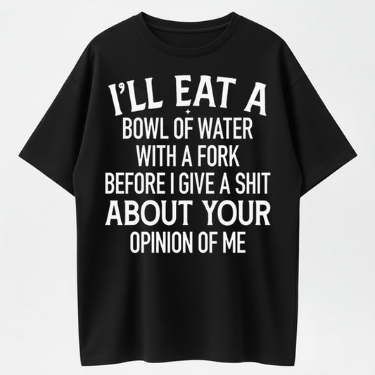 I'll Eat A Bowl Of Water With A Fork Before I Give A Shit About Your Opinion Of Me T-Shirt