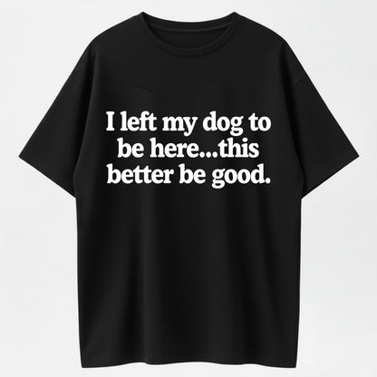 I Left My Dog to Be Here... This Better Be Good Funny Dog Lover T-Shirt
