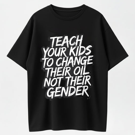 TEACH YOUR KIDS TO CHANGE THEIR OIL NOT THEIR GENDER T-shirt