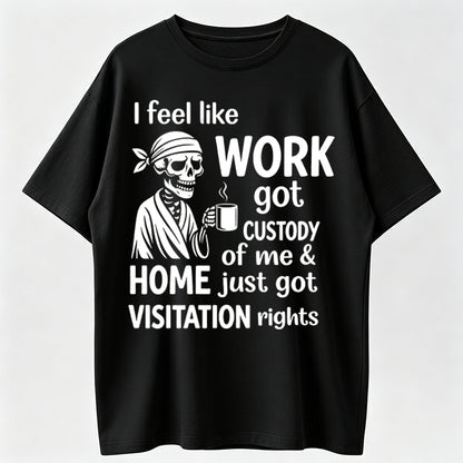 I Feel Like Work Got Custody Of Me And Home T-Shirt