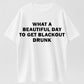 What a Beautiful Day to Get Blackout Drunk T-Shirt