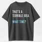 "That's A Terrible Idea. What Time?" Humor Graphic T-Shirt - 100% Cotton Heavyweight