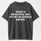 What a Beautiful Day to Get Blackout Drunk T-Shirt