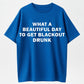 What a Beautiful Day to Get Blackout Drunk T-Shirt