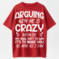 Arguing With Me Is Crazy Because My Goal Isn't To Win It's To Make You As Mad As I Can Funny Sarcastic Quote Graphic T-Shirt