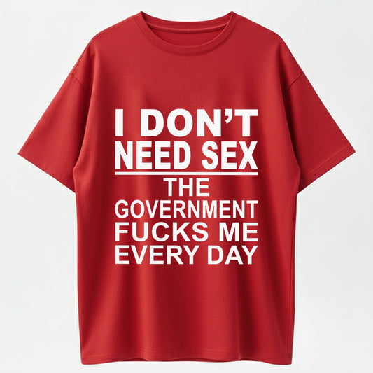I Don't Need Sex The Government Fucks Me Every Day Funny T-Shirt