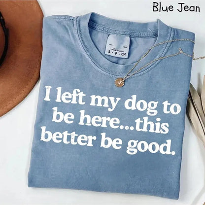 I Left My Dog To Be Here This Better Be Good Funny Comfort Colro Tee, Gift For Pet Lover
