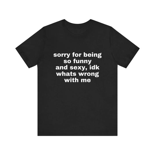 Sorry For Being So Funny And Sexy, Idk What's Wrong With Me Shirt, Joke Tee, Gift Shirt, Funny Meme T-Shirt